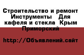 Строительство и ремонт Инструменты - Для кафеля и стекла. Крым,Приморский